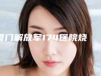 厦门解放军174医院烧伤整形科鼻腔泪道吻合手术医生实力解读