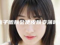 光子嫩肤会使皮肤变薄吗（光子嫩肤越做皮肤越薄）