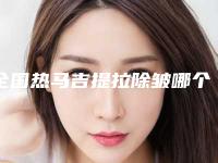 全国热马吉提拉除皱哪个医院好：热马吉提拉除皱医院前50实力榜单