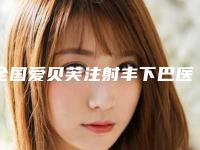 全国爱贝芙注射丰下巴医院排行榜前二十佳2025榜单新出炉-连锁专家大咖实力入围