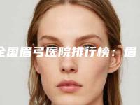 全国眉弓医院排行榜：眉弓医院50强点击一览