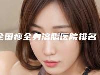 全国瘦全身溶脂医院排名榜二十强精选发布-口碑出色有资质