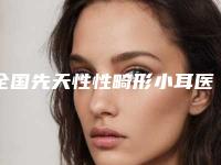 全国先天性性畸形小耳医院排名榜前二十佳高分盘点-榜一无争议