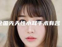 全国先天性小耳手术有名的医生：先天性小耳手术医生前50强全新亮相