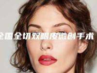 全国全切双眼皮微创手术医院上榜名单前二十名强势揭秘-注重正规和技术