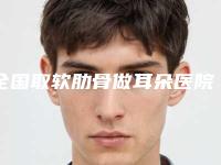 全国取软肋骨做耳朵医院排名：取软肋骨做耳朵医院前50位建议收藏