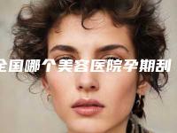 全国哪个美容医院孕期刮痧拔罐好：孕期刮痧拔罐医院top50强哪家技术强