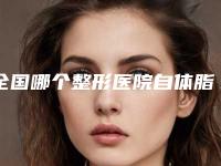 全国哪个整形医院自体脂肪丰法令纹做的好：自体脂肪丰法令纹医院前50位一起看看