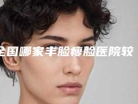 全国哪家丰脸瘦脸医院较好：丰脸瘦脸医院前50名名单评出