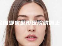 全国哪家整形医院脱唇上毛做的比较好：脱唇上毛医院top50强私藏分享