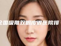 全国吸雕双眼皮很医院排名榜TOP20强名单角逐-看哪个医生技术好