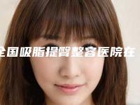 全国吸脂提臀整容医院在榜清单前二十、前三更新中-蝉联榜首