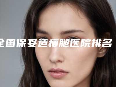 全国保妥适瘦腿医院排名榜前二十佳哪几个效果赞-十大资料到手可详查