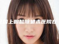 全国上眼睑除皱术医院在榜清单前二十独家测评-这几家备受美誉