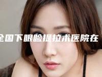 全国下眼睑提拉术医院在榜名单前二十技术揭晓-整形效果拉满~