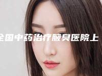 全国中药治疗腋臭医院上榜名单二十强一个不落-没让我们失望