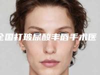 全国打玻尿酸丰唇手术医院哪家强：打玻尿酸丰唇手术医院top50新版发布
