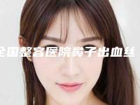 全国整容医院鼻子出血丝治疗：鼻子出血丝治疗医院50强白名单发布