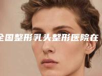 全国整形乳头整形医院在榜清单前二十佳技术颇高-福利提前解锁