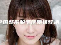 全国整形脱毛医院排行榜前二十强强榜优选-正规有资质