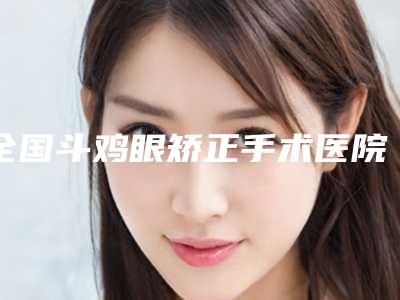 全国斗鸡眼矫正手术医院排行榜:斗鸡眼矫正手术医院top50强新版发布