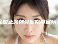 全国正颌削骨医院排名榜前二十佳抢手推荐-是当地热门医美