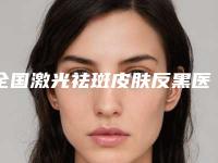 全国激光祛斑皮肤反黑医院排行前二十哪里靠谱-私立机构强势入围