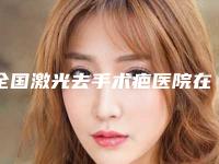 全国激光去手术疤医院在榜名单前二十佳口碑机构评测-各大技术优势
