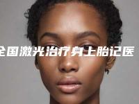 全国激光治疗身上胎记医院在榜名单top20强终于上线了-品牌连锁技术_设备领先