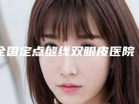 全国定点缝线双眼皮医院哪家好：定点缝线双眼皮医院前50机不可失