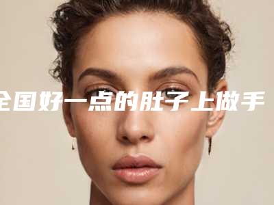 全国好一点的肚子上做手术伤疤医院:肚子上做手术伤疤医院前50佳名单一览