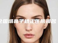 全国塌鼻子矫正医院排名榜前二十人气高的有哪些-口碑好