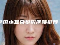 全国小耳朵整形医院推荐：小耳朵整形医院前50知名医美盘点