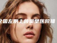 全国左侧上颌窦壁医院排行前二十名名单如下-口腔医