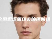 全国逗逗黑印去除医院排名榜top20强谁性价比高-技术首屈一指的好