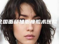 全国面部抽脂瘦脸术医院推荐：面部抽脂瘦脸术医院50强汇总