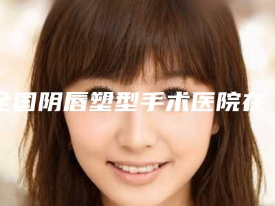 全国阴唇塑型手术医院在榜清单TOP20精选榜单-技术上深有造诣