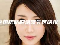 全国脂肪移植隆乳医院排行前20超好-专业有保障~