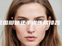全国脚矫正手术医院排名：脚矫正手术医院前50名名单评出