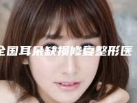 全国耳朵缺损修复整形医院排行榜前二十榜单如下-医生力推