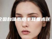全国自体脂肪丰耳垂术医院哪家强：自体脂肪丰耳垂术医院top50刷新了