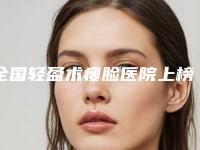 全国轻盈术瘦脸医院上榜清单前二十名专业上线-十大资料到手可详查