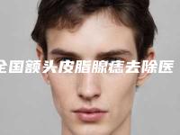 全国额头皮脂腺痣去除医院哪家好：额头皮脂腺痣去除医院top50名单年中巨献