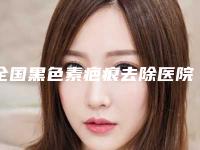 全国黑色素疤痕去除医院在榜名单前二十位名单精选如下-权威靠谱价格也不贵