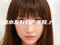 六盘水友好妇产医院,六盘水欣颜医疗美容诊所top口碑在线