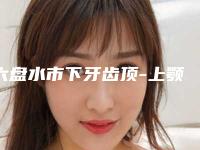 六盘水市下牙齿顶-上颚医生排行前十佳任选-六盘水市李攀口腔医生