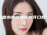 六盘水市搭桥装假牙口腔医生排名前十免费在线查看-六盘水市搭桥装假牙医生口碑价目表出炉