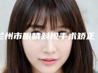 兰州市眼睛斜视手术矫正医院在榜清单综合实力前十强技术爆表（兰州海惠整形美容门诊部各大城市都有推荐）