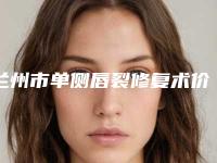 兰州市单侧唇裂修复术价格表价格贵不贵-兰州市单侧唇裂修复术价格行情