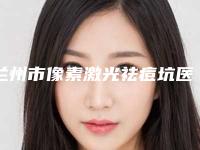 兰州市像素激光祛痘坑医院哪儿好(兰州大学第二医院领衔前三甲)